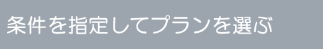 詳しい条件を指定してプランを選ぶ